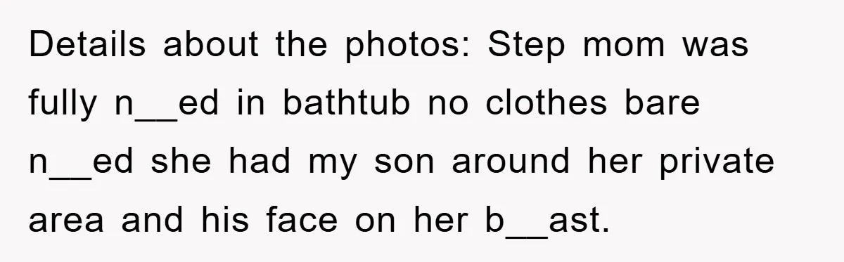 Details about the photos: Step mom was fully n__ed in bathtub no clothes bare n__ed she had my son around her private area and his face on her b__ast.