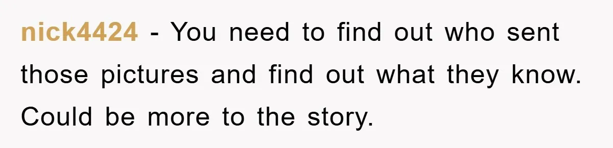 nick4424 − You need to find out who sent those pictures and find out what they know. Could be more to the story.