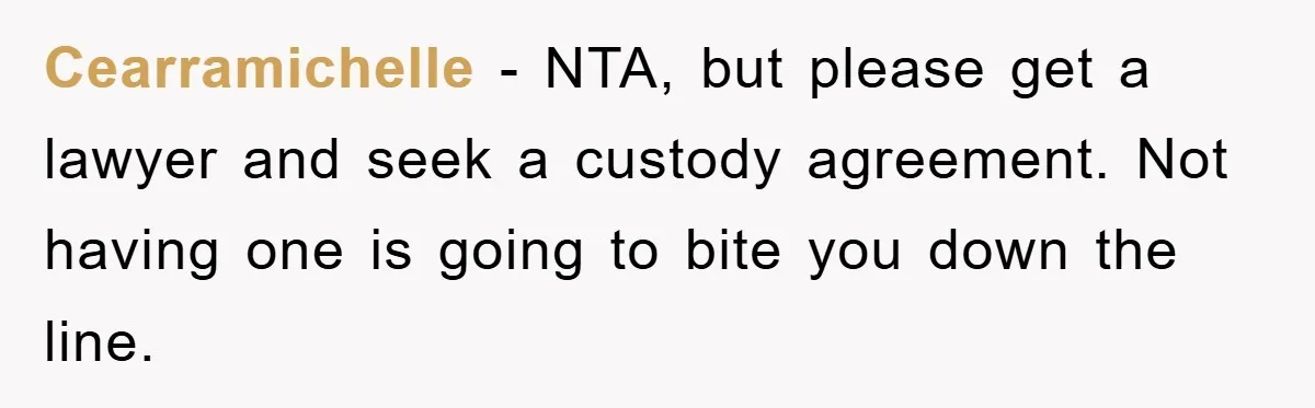 Cearramichelle − NTA, but please get a lawyer and seek a custody agreement. Not having one is going to bite you down the line.