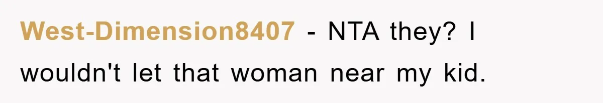 West-Dimension8407 − NTA they? I wouldn't let that woman near my kid.