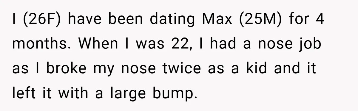 I (26F) have been dating Max (25M) for 4 months. When I was 22, I had a nose job as I broke my nose twice as a kid and it...