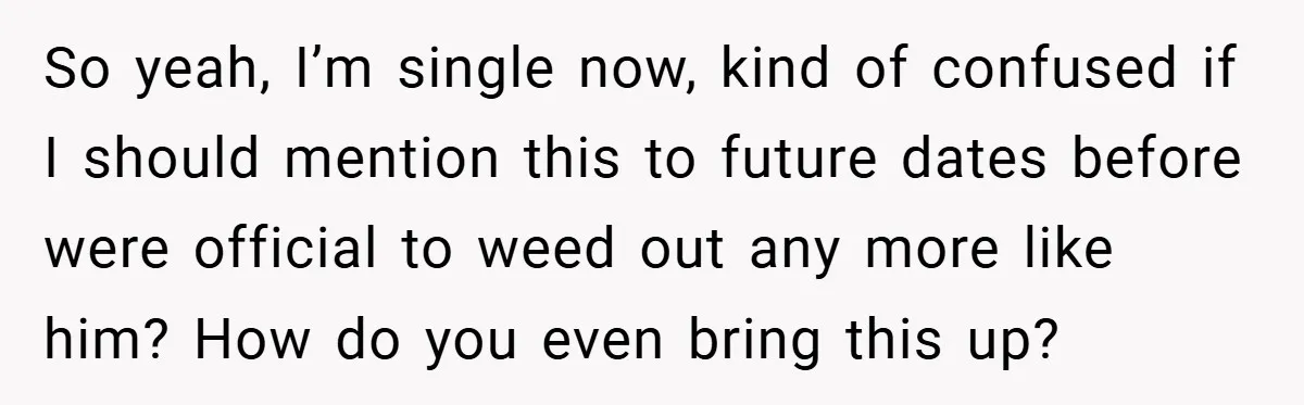 So yeah, I’m single now, kind of confused if I should mention this to future dates before were official to weed out any more like him? How do you even...
