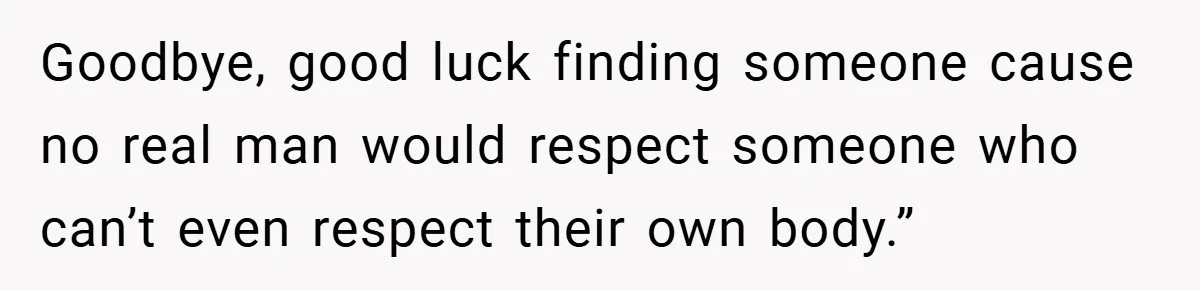 Goodbye, good luck finding someone cause no real man would respect someone who can’t even respect their own body.”
