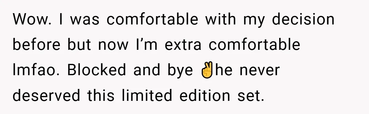 Wow. I was comfortable with my decision before but now I’m extra comfortable lmfao. Blocked and bye ✌️he never deserved this limited edition set.