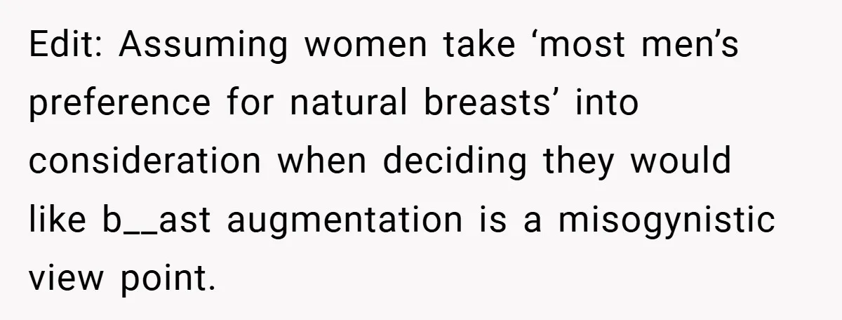 Edit: Assuming women take ‘most men’s preference for natural breasts’ into consideration when deciding they would like b__ast augmentation is a misogynistic view point.