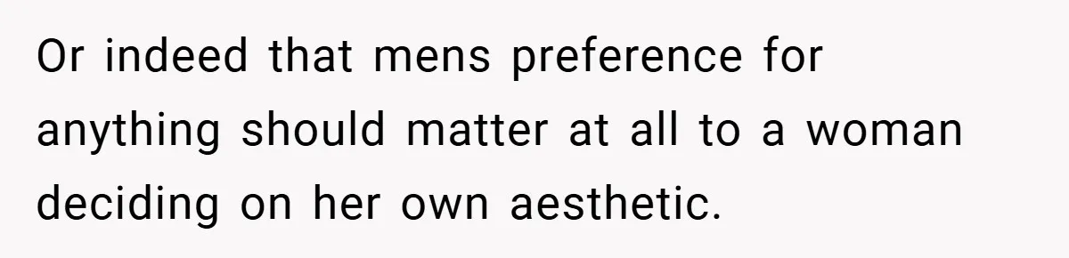 Or indeed that mens preference for anything should matter at all to a woman deciding on her own aesthetic.