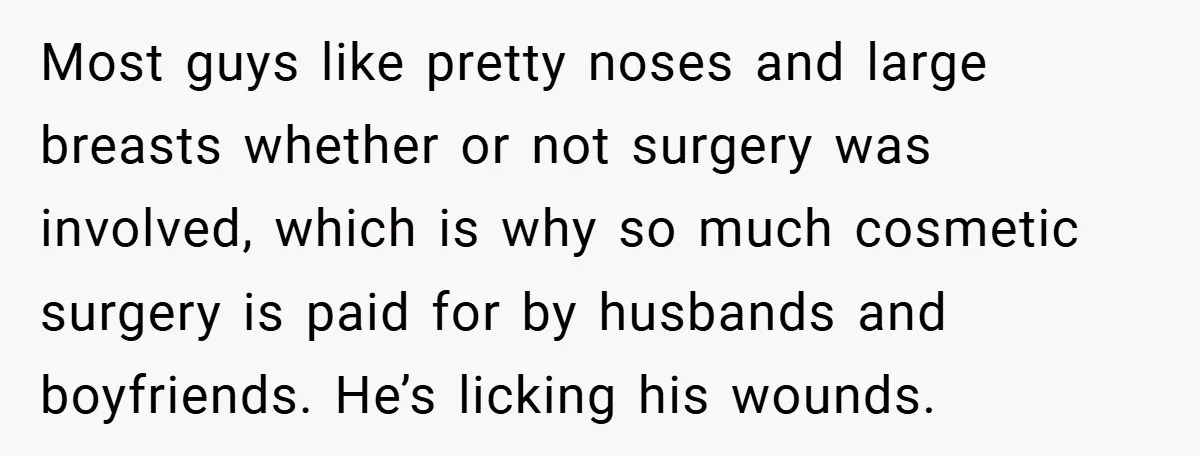 Most guys like pretty noses and large breasts whether or not surgery was involved, which is why so much cosmetic surgery is paid for by husbands and boyfriends. He’s licking...