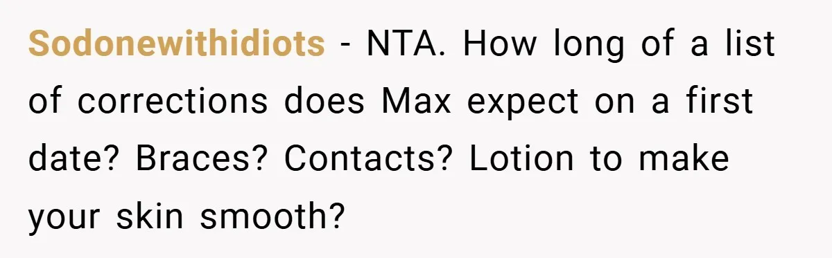 Sodonewithidiots − NTA. How long of a list of corrections does Max expect on a first date? Braces? Contacts? Lotion to make your skin smooth?