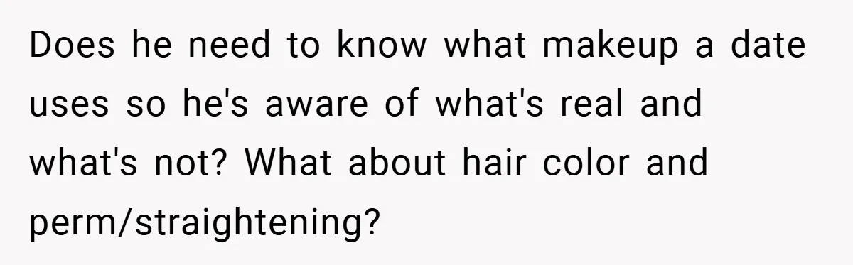 Does he need to know what makeup a date uses so he's aware of what's real and what's not? What about hair color and perm/straightening?