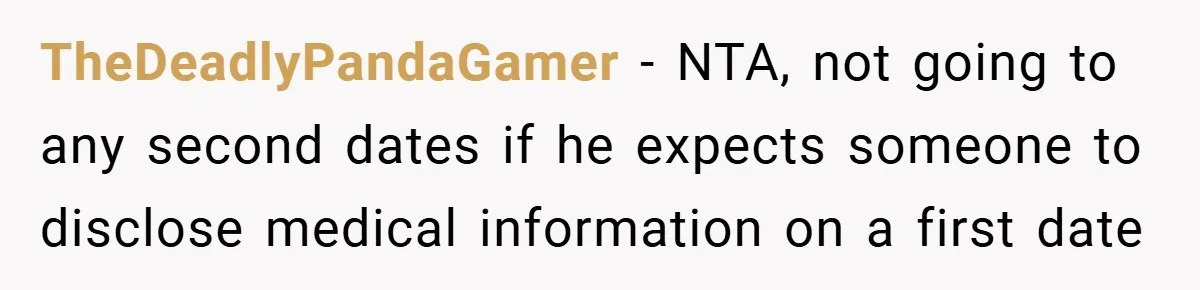 TheDeadlyPandaGamer − NTA, not going to any second dates if he expects someone to disclose medical information on a first date