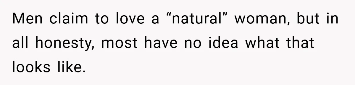 Men claim to love a “natural” woman, but in all honesty, most have no idea what that looks like.