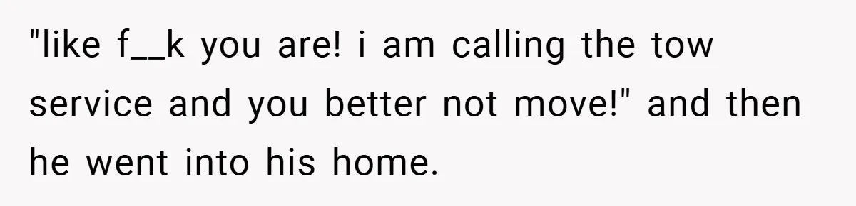 Angry Neighbor Calls Tow Truck, Gets His Own Car Taken Instead "like f__k you are! i am calling the tow service and you better not move!" and then he went into his home.