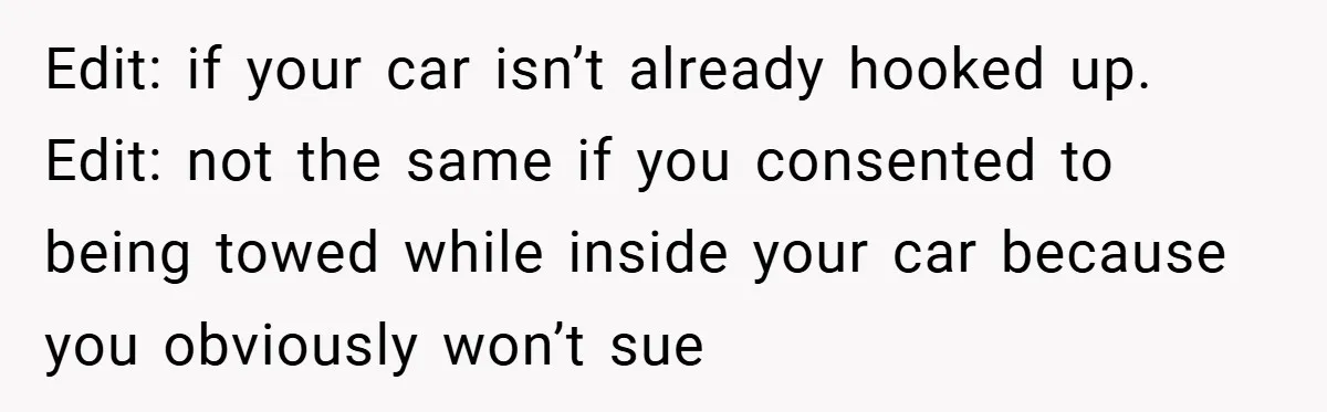 Angry Neighbor Calls Tow Truck, Gets His Own Car Taken Instead Edit: if your car isn’t already hooked up. Edit: not the same if you consented to being towed while inside your car because you obviously won’t sue