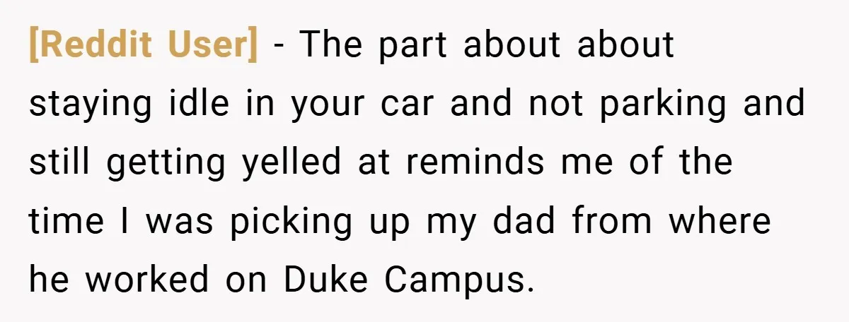 [Reddit User] − The part about about staying idle in your car and not parking and still getting yelled at reminds me of the time I was picking up my...