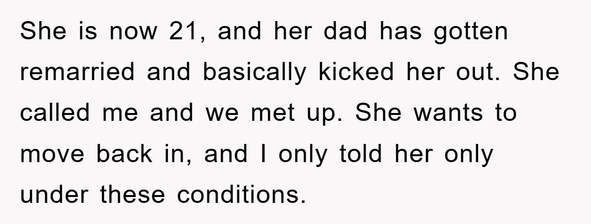 Mom’s Tough Love: Rules For Daughter’s Return Spark Drama She is now 21, and her dad has gotten remarried and basically kicked her out. She called me and we met up. She wants to move back in, and I...