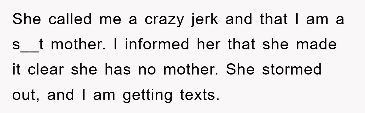 Mom’s Tough Love: Rules For Daughter’s Return Spark Drama She called me a crazy jerk and that I am a s__t mother. I informed her that she made it clear she has no mother. She stormed out, and I...