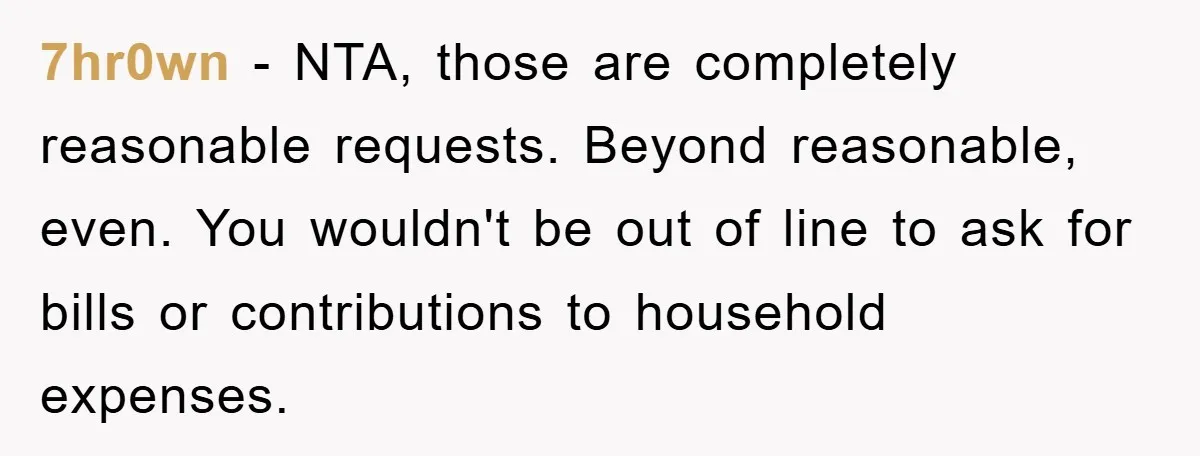Mom’s Tough Love: Rules For Daughter’s Return Spark Drama 7hr0wn − NTA, those are completely reasonable requests. Beyond reasonable, even. You wouldn't be out of line to ask for bills or contributions to household expenses.