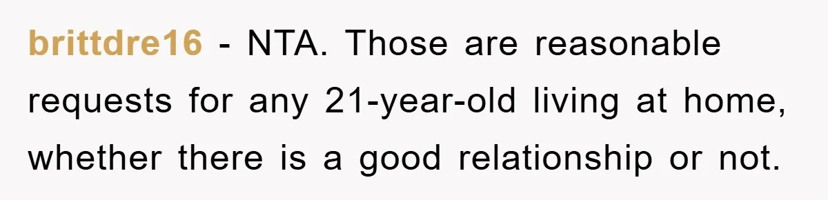 Mom’s Tough Love: Rules For Daughter’s Return Spark Drama brittdre16 − NTA. Those are reasonable requests for any 21-year-old living at home, whether there is a good relationship or not.