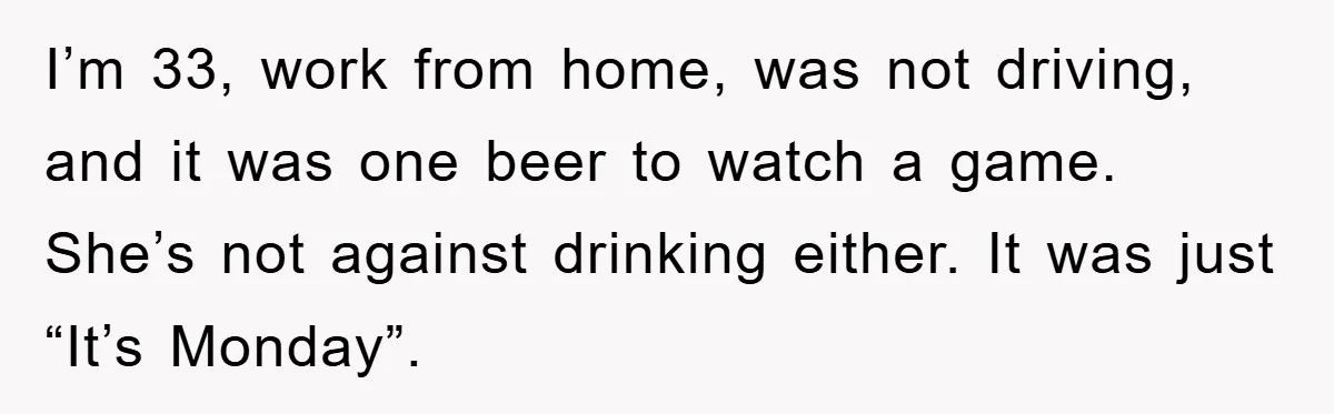 Mom’s Tough Love: Rules For Daughter’s Return Spark Drama I’m 33, work from home, was not driving, and it was one beer to watch a game. She’s not against drinking either. It was just “It’s Monday”.