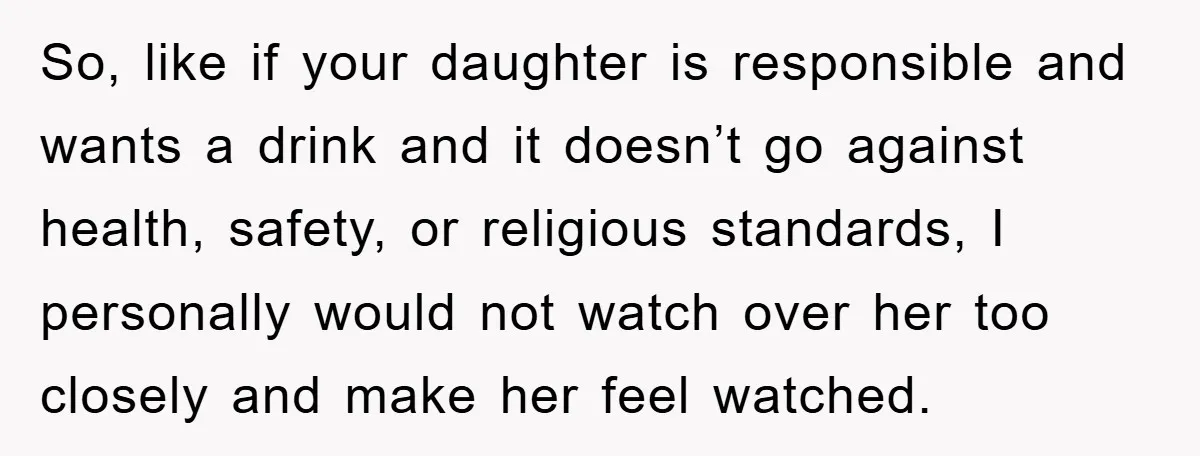 Mom’s Tough Love: Rules For Daughter’s Return Spark Drama So, like if your daughter is responsible and wants a drink and it doesn’t go against health, safety, or religious standards, I personally would not watch over her too closely...