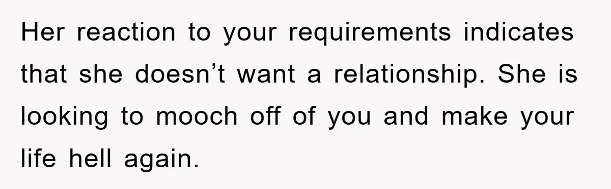 Mom’s Tough Love: Rules For Daughter’s Return Spark Drama Her reaction to your requirements indicates that she doesn’t want a relationship. She is looking to mooch off of you and make your life hell again.