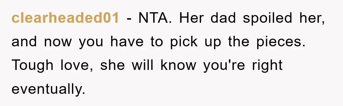 Mom’s Tough Love: Rules For Daughter’s Return Spark Drama clearheaded01 − NTA. Her dad spoiled her, and now you have to pick up the pieces. Tough love, she will know you're right eventually.