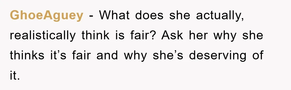 Mom’s Tough Love: Rules For Daughter’s Return Spark Drama GhoeAguey − What does she actually, realistically think is fair? Ask her why she thinks it’s fair and why she’s deserving of it.