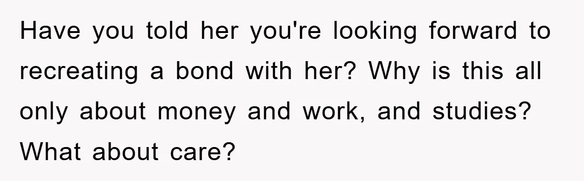 Mom’s Tough Love: Rules For Daughter’s Return Spark Drama Have you told her you're looking forward to recreating a bond with her? Why is this all only about money and work, and studies? What about care?