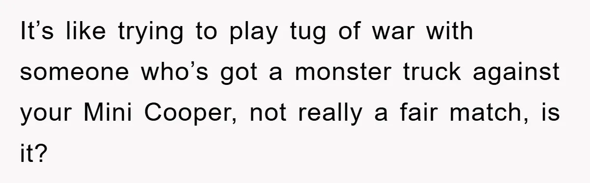 Mom’s Tough Love: Rules For Daughter’s Return Spark Drama It’s like trying to play tug of war with someone who’s got a monster truck against your Mini Cooper, not really a fair match, is it?