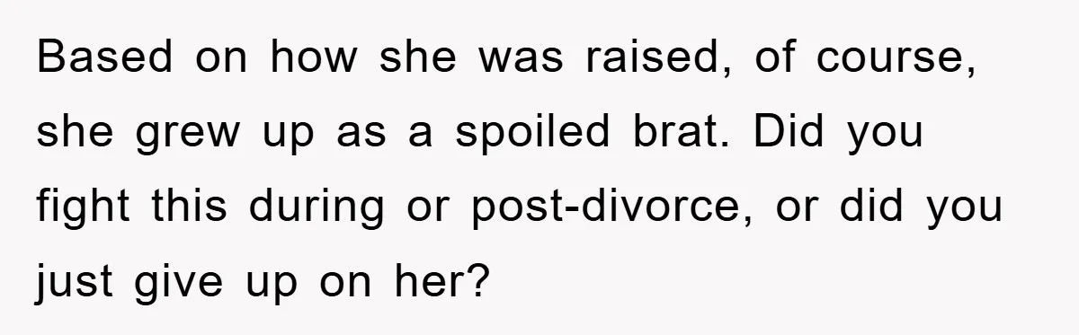 Mom’s Tough Love: Rules For Daughter’s Return Spark Drama Based on how she was raised, of course, she grew up as a spoiled brat. Did you fight this during or post-divorce, or did you just give up on her?