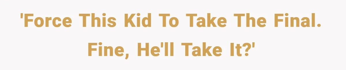'Force this kid to take the final. Fine, he'll take it?'