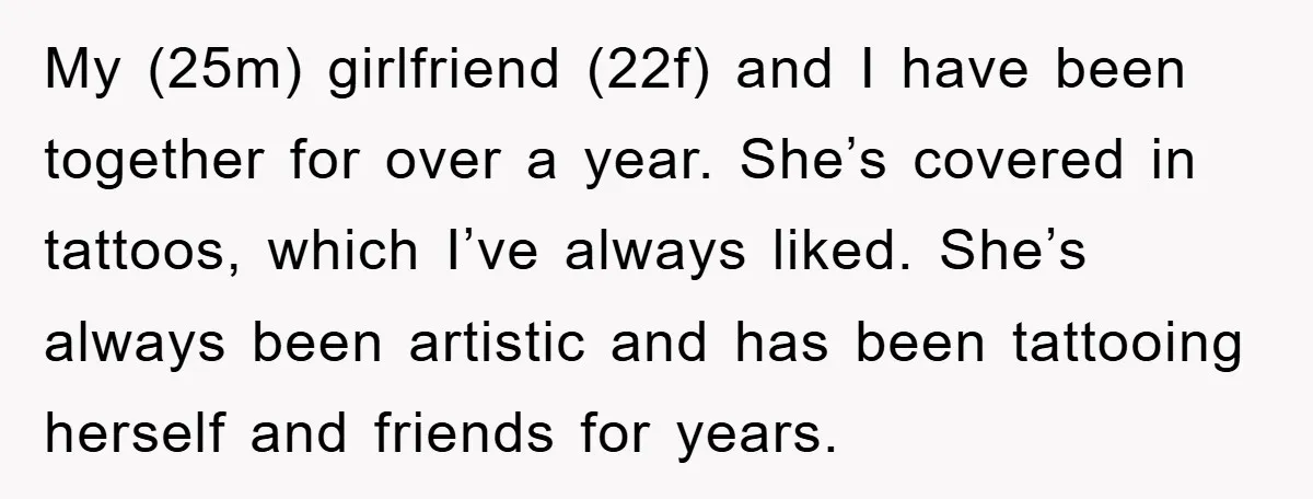 My (25m) girlfriend (22f) and I have been together for over a year. She’s covered in tattoos, which I’ve always liked. She’s always been artistic and has been tattooing herself...