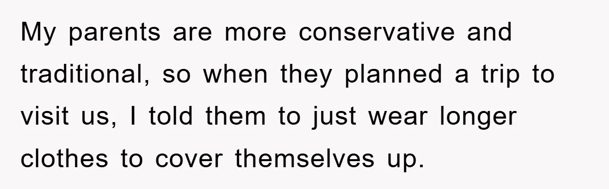 My parents are more conservative and traditional, so when they planned a trip to visit us, I told them to just wear longer clothes to cover themselves up.