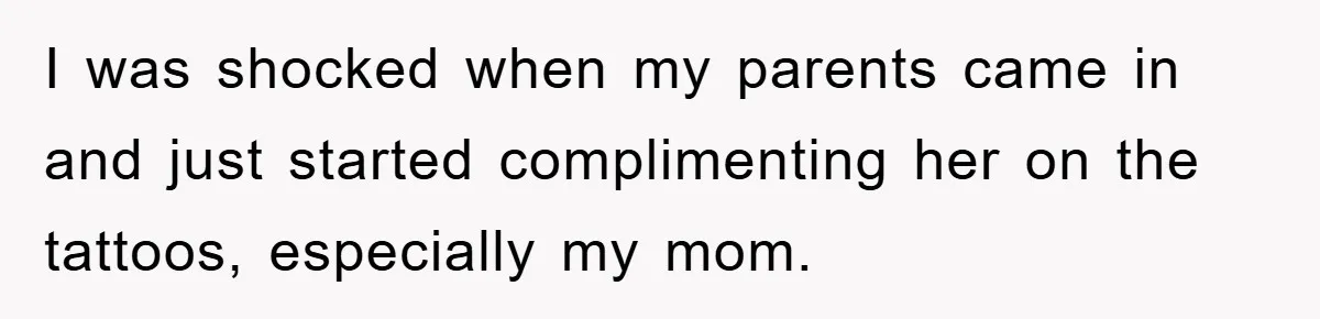 I was shocked when my parents came in and just started complimenting her on the tattoos, especially my mom.