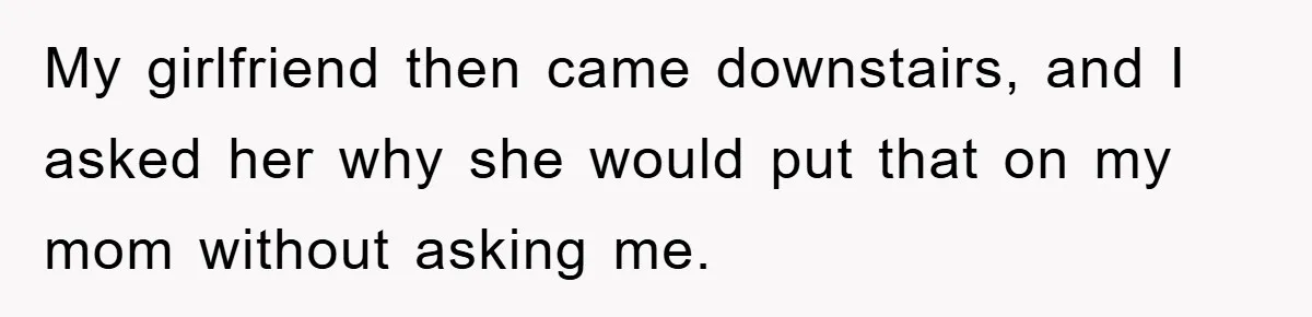 My girlfriend then came downstairs, and I asked her why she would put that on my mom without asking me.