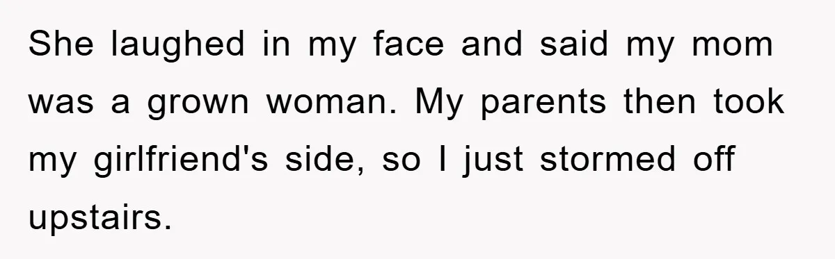 She laughed in my face and said my mom was a grown woman. My parents then took my girlfriend's side, so I just stormed off upstairs.