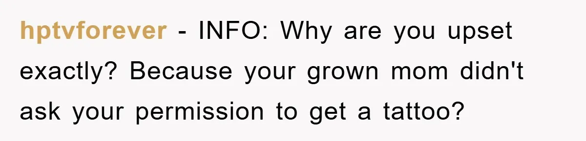 hptvforever − INFO: Why are you upset exactly? Because your grown mom didn't ask your permission to get a tattoo?