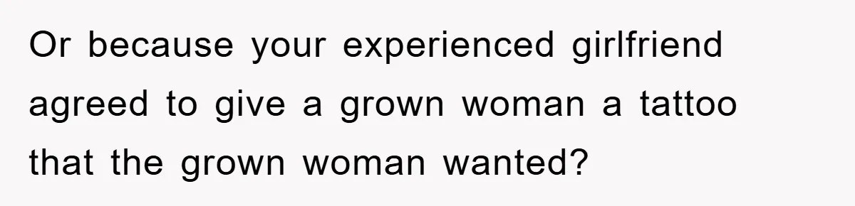 Or because your experienced girlfriend agreed to give a grown woman a tattoo that the grown woman wanted?