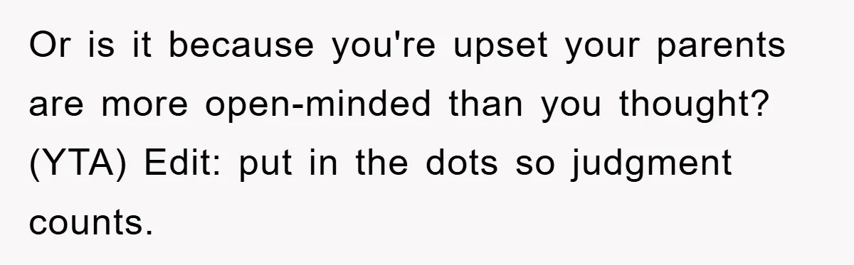 Or is it because you're upset your parents are more open-minded than you thought? (YTA) Edit: put in the dots so judgment counts.