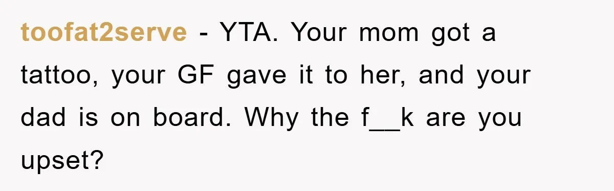 toofat2serve − YTA. Your mom got a tattoo, your GF gave it to her, and your dad is on board. Why the f__k are you upset?