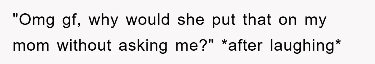 "Omg gf, why would she put that on my mom without asking me?" *after laughing*