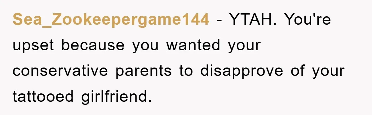 Sea_Zookeepergame144 − YTAH. You're upset because you wanted your conservative parents to disapprove of your tattooed girlfriend.