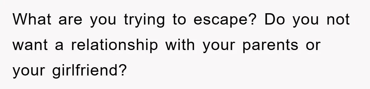 What are you trying to escape? Do you not want a relationship with your parents or your girlfriend?