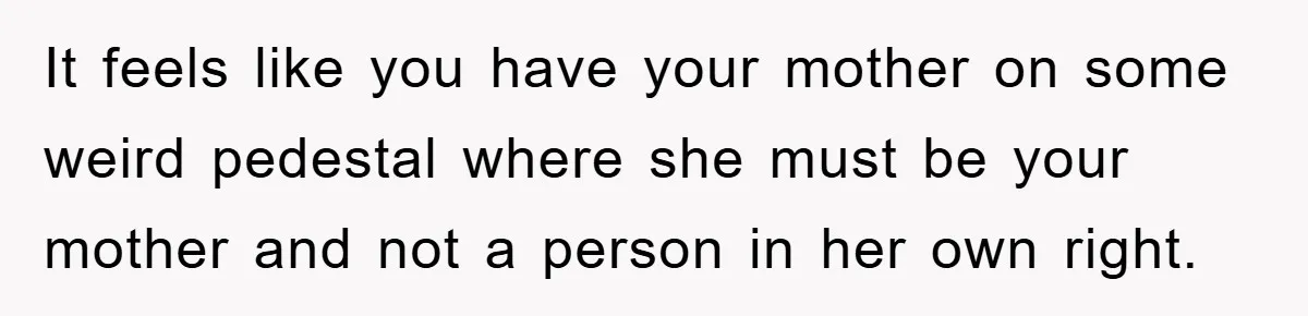 It feels like you have your mother on some weird pedestal where she must be your mother and not a person in her own right.