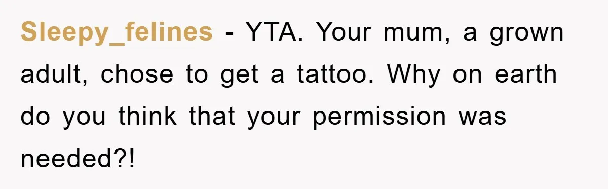 Sleepy_felines − YTA. Your mum, a grown adult, chose to get a tattoo. Why on earth do you think that your permission was needed?!