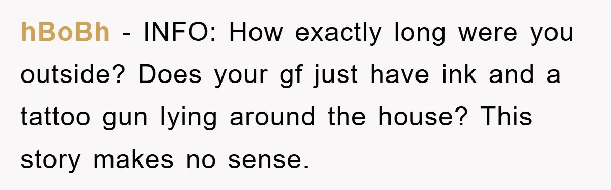 hBoBh − INFO: How exactly long were you outside? Does your gf just have ink and a tattoo gun lying around the house? This story makes no sense.