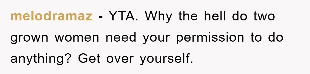 meIodramaz − YTA. Why the hell do two grown women need your permission to do anything? Get over yourself.
