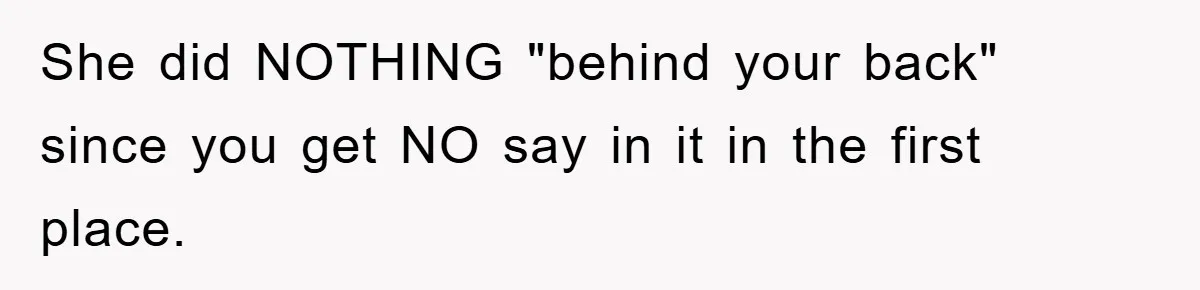 She did NOTHING "behind your back" since you get NO say in it in the first place.