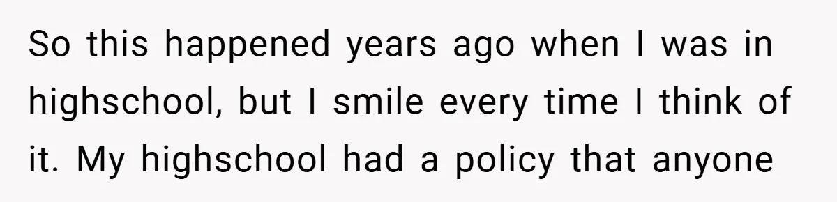 So this happened years ago when I was in highschool, but I smile every time I think of it. My highschool had a policy that anyone