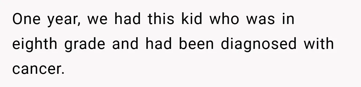 One year, we had this kid who was in eighth grade and had been diagnosed with cancer.